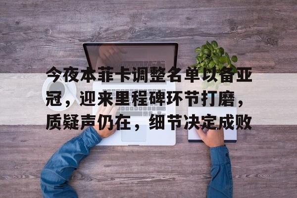 乐鱼关于今夜本菲卡调整名单以备亚冠，迎来里程碑环节打磨，质疑声仍在，细节决定成败的信息